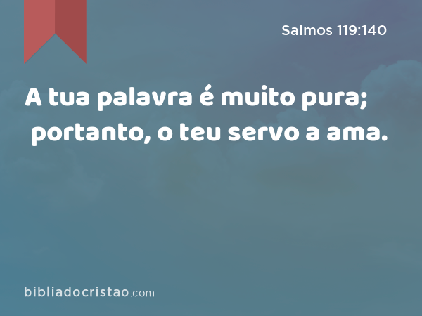 A tua palavra é muito pura; portanto, o teu servo a ama. - Salmos 119:140