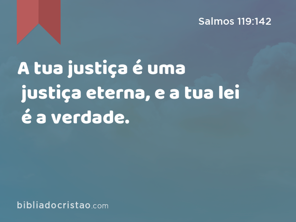 A tua justiça é uma justiça eterna, e a tua lei é a verdade. - Salmos 119:142