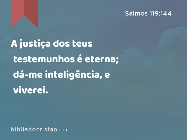 A justiça dos teus testemunhos é eterna; dá-me inteligência, e viverei. - Salmos 119:144