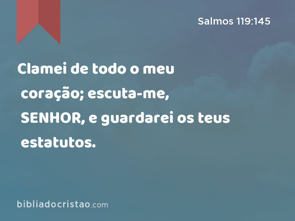 Clamei de todo o meu coração; escuta-me, SENHOR, e guardarei os teus estatutos. - Salmos 119:145