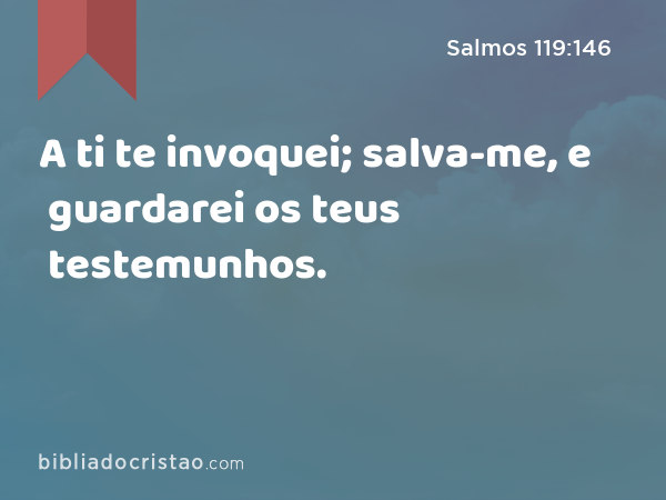 A ti te invoquei; salva-me, e guardarei os teus testemunhos. - Salmos 119:146