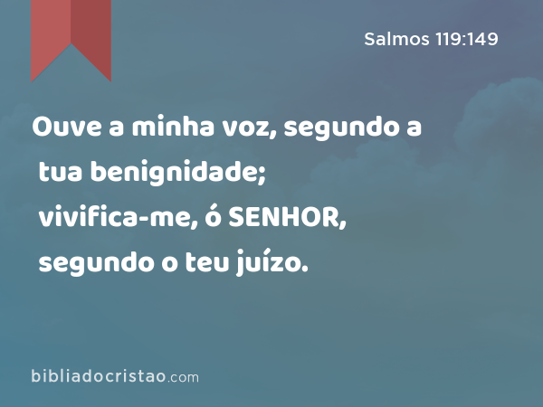 Ouve a minha voz, segundo a tua benignidade; vivifica-me, ó SENHOR, segundo o teu juízo. - Salmos 119:149