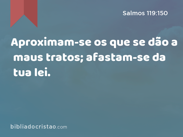 Aproximam-se os que se dão a maus tratos; afastam-se da tua lei. - Salmos 119:150