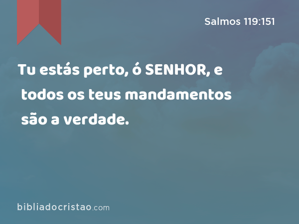 Tu estás perto, ó SENHOR, e todos os teus mandamentos são a verdade. - Salmos 119:151