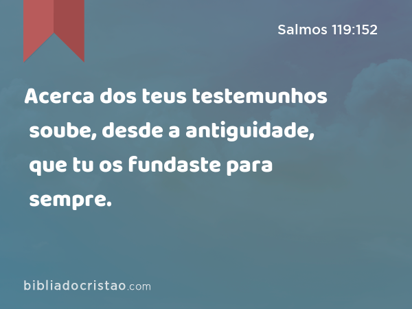 Acerca dos teus testemunhos soube, desde a antiguidade, que tu os fundaste para sempre. - Salmos 119:152