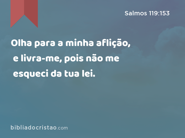 Olha para a minha aflição, e livra-me, pois não me esqueci da tua lei. - Salmos 119:153