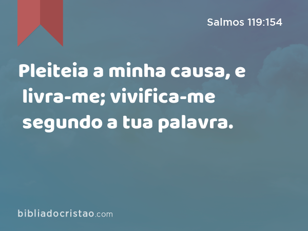 Pleiteia a minha causa, e livra-me; vivifica-me segundo a tua palavra. - Salmos 119:154