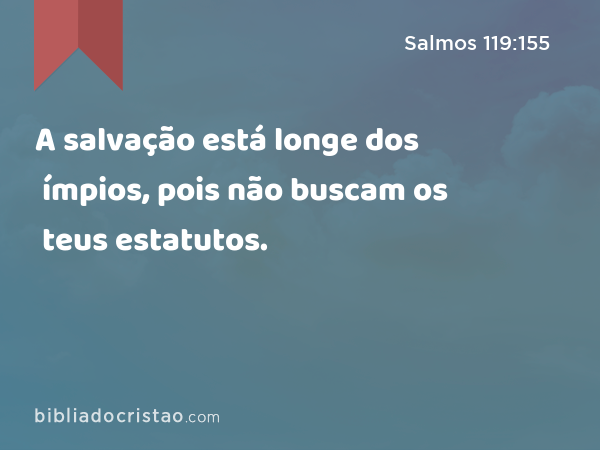 A salvação está longe dos ímpios, pois não buscam os teus estatutos. - Salmos 119:155