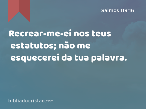 Recrear-me-ei nos teus estatutos; não me esquecerei da tua palavra. - Salmos 119:16