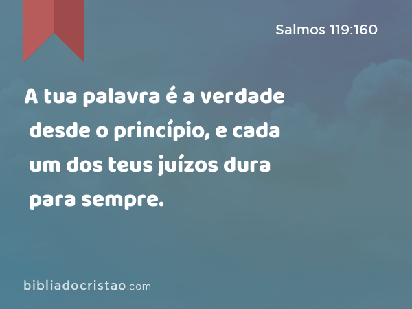 A tua palavra é a verdade desde o princípio, e cada um dos teus juízos dura para sempre. - Salmos 119:160