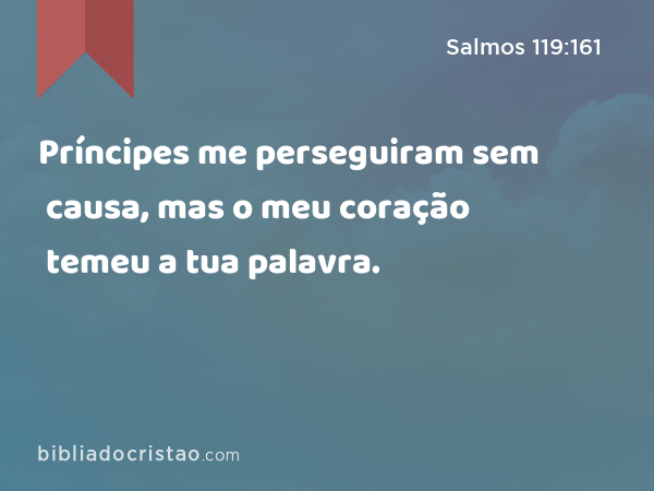 Príncipes me perseguiram sem causa, mas o meu coração temeu a tua palavra. - Salmos 119:161