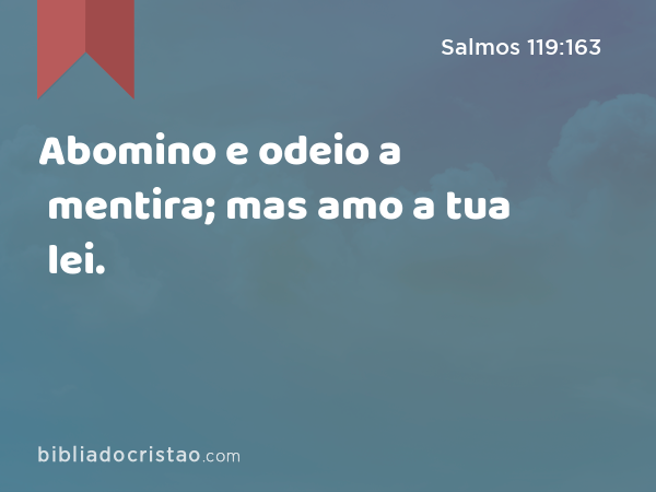 Abomino e odeio a mentira; mas amo a tua lei. - Salmos 119:163