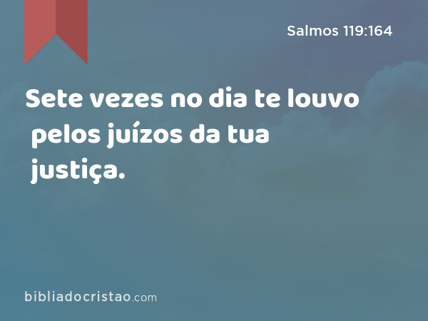 Sete vezes no dia te louvo pelos juízos da tua justiça. - Salmos 119:164