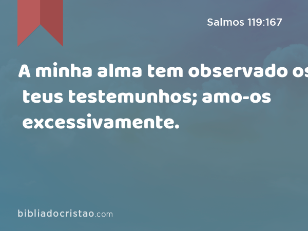 A minha alma tem observado os teus testemunhos; amo-os excessivamente. - Salmos 119:167