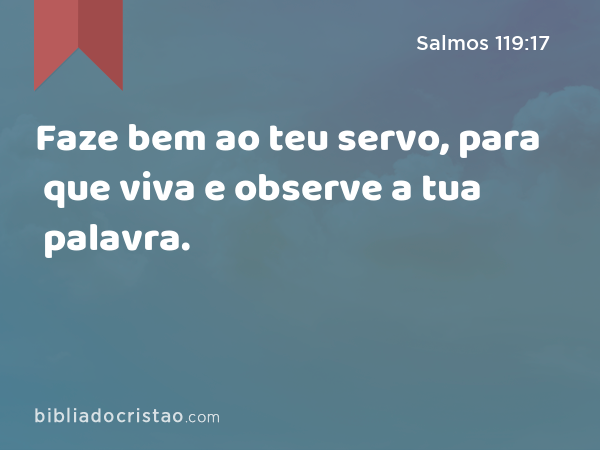 Faze bem ao teu servo, para que viva e observe a tua palavra. - Salmos 119:17