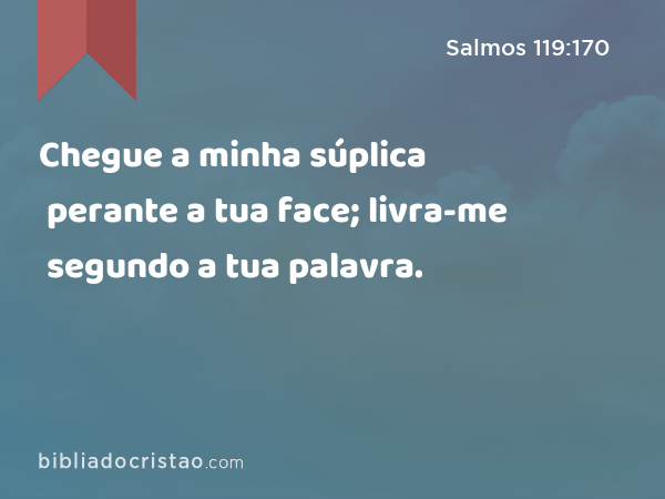 Chegue a minha súplica perante a tua face; livra-me segundo a tua palavra. - Salmos 119:170