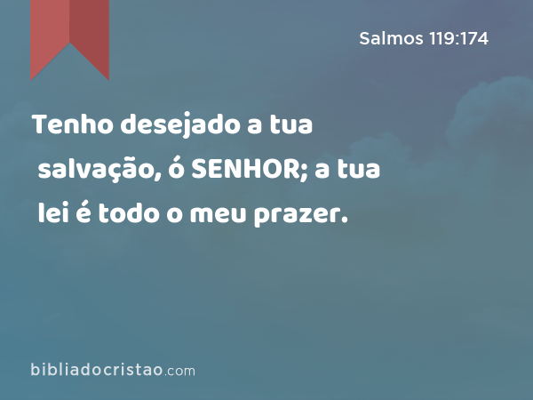 Tenho desejado a tua salvação, ó SENHOR; a tua lei é todo o meu prazer. - Salmos 119:174