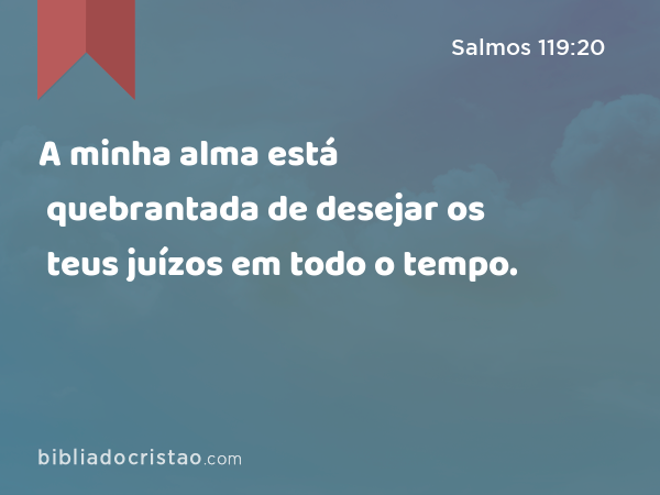 A minha alma está quebrantada de desejar os teus juízos em todo o tempo. - Salmos 119:20