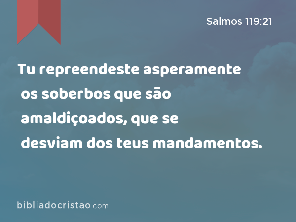 Tu repreendeste asperamente os soberbos que são amaldiçoados, que se desviam dos teus mandamentos. - Salmos 119:21