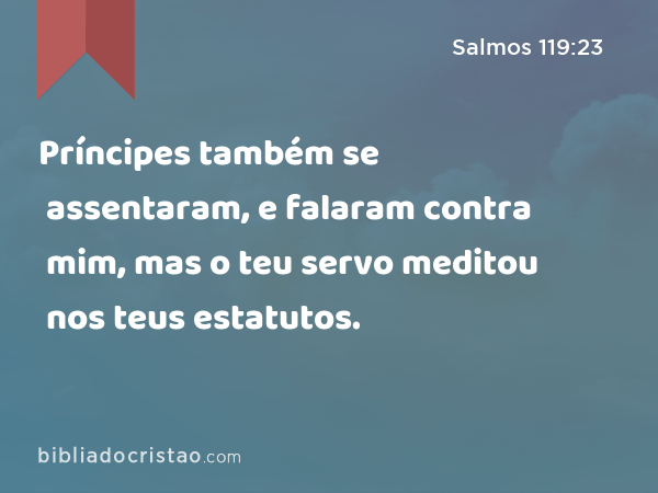 Príncipes também se assentaram, e falaram contra mim, mas o teu servo meditou nos teus estatutos. - Salmos 119:23