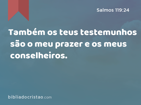 Também os teus testemunhos são o meu prazer e os meus conselheiros. - Salmos 119:24