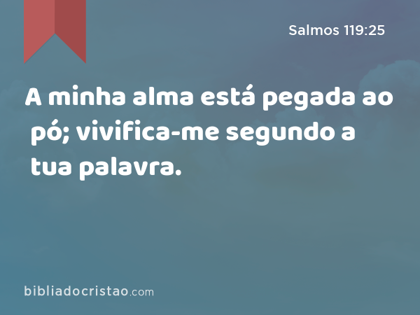 A minha alma está pegada ao pó; vivifica-me segundo a tua palavra. - Salmos 119:25