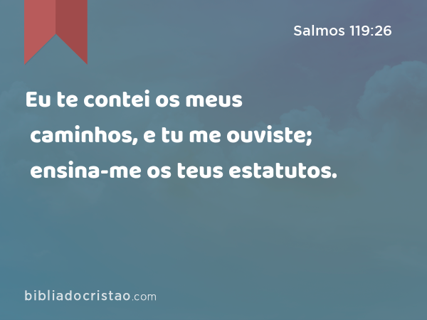 Eu te contei os meus caminhos, e tu me ouviste; ensina-me os teus estatutos. - Salmos 119:26