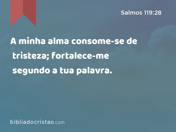 A minha alma consome-se de tristeza; fortalece-me segundo a tua palavra. - Salmos 119:28