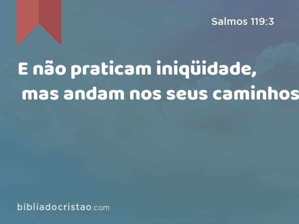 E não praticam iniqüidade, mas andam nos seus caminhos. - Salmos 119:3