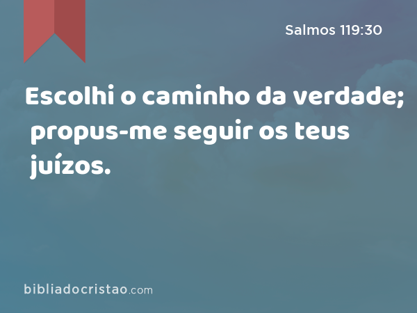 Escolhi o caminho da verdade; propus-me seguir os teus juízos. - Salmos 119:30