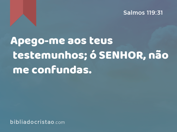 Apego-me aos teus testemunhos; ó SENHOR, não me confundas. - Salmos 119:31