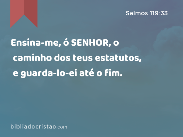 Ensina-me, ó SENHOR, o caminho dos teus estatutos, e guarda-lo-ei até o fim. - Salmos 119:33