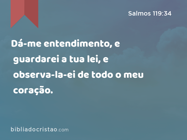 Dá-me entendimento, e guardarei a tua lei, e observa-la-ei de todo o meu coração. - Salmos 119:34