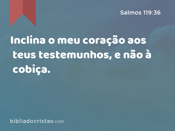 Inclina o meu coração aos teus testemunhos, e não à cobiça. - Salmos 119:36