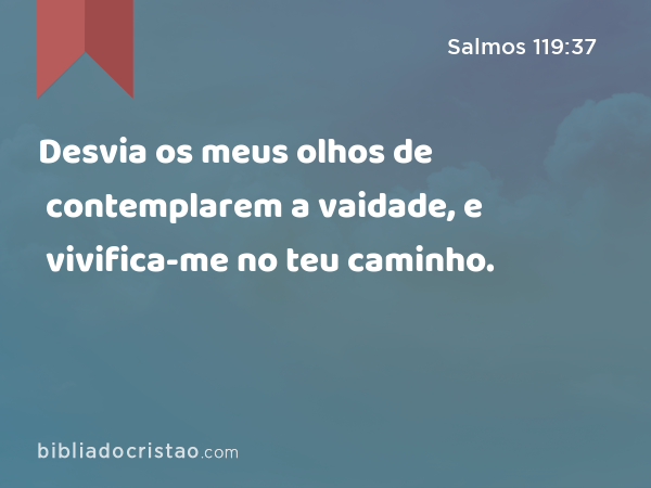 Desvia os meus olhos de contemplarem a vaidade, e vivifica-me no teu caminho. - Salmos 119:37