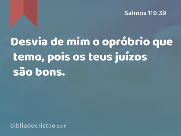 Desvia de mim o opróbrio que temo, pois os teus juízos são bons. - Salmos 119:39