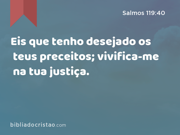 Eis que tenho desejado os teus preceitos; vivifica-me na tua justiça. - Salmos 119:40