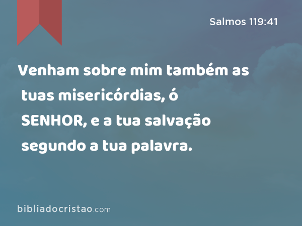 Venham sobre mim também as tuas misericórdias, ó SENHOR, e a tua salvação segundo a tua palavra. - Salmos 119:41