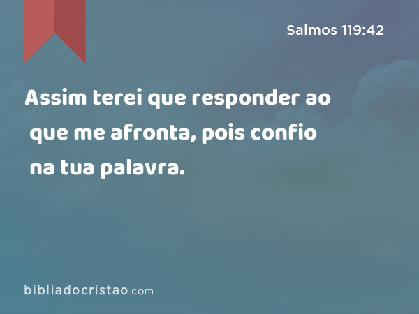 Assim terei que responder ao que me afronta, pois confio na tua palavra. - Salmos 119:42