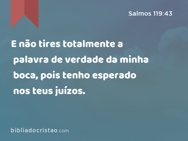 E não tires totalmente a palavra de verdade da minha boca, pois tenho esperado nos teus juízos. - Salmos 119:43