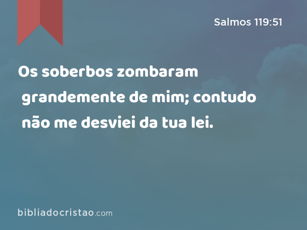 Os soberbos zombaram grandemente de mim; contudo não me desviei da tua lei. - Salmos 119:51