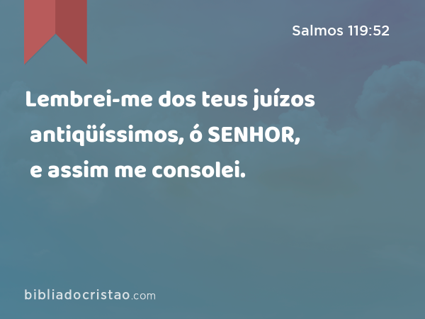 Lembrei-me dos teus juízos antiqüíssimos, ó SENHOR, e assim me consolei. - Salmos 119:52