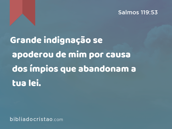 Grande indignação se apoderou de mim por causa dos ímpios que abandonam a tua lei. - Salmos 119:53