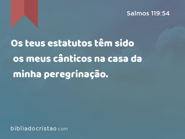 Os teus estatutos têm sido os meus cânticos na casa da minha peregrinação. - Salmos 119:54