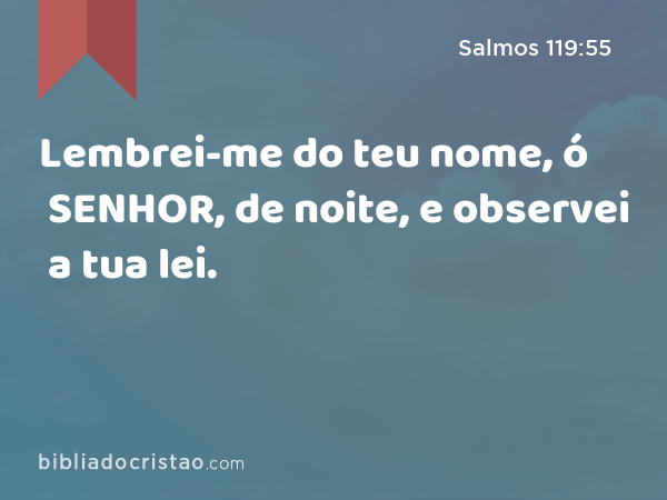 Lembrei-me do teu nome, ó SENHOR, de noite, e observei a tua lei. - Salmos 119:55