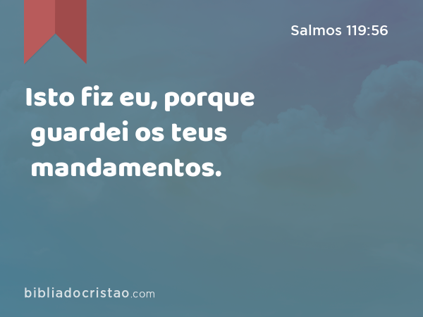 Isto fiz eu, porque guardei os teus mandamentos. - Salmos 119:56