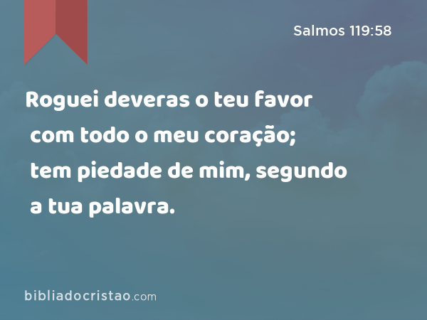 Roguei deveras o teu favor com todo o meu coração; tem piedade de mim, segundo a tua palavra. - Salmos 119:58