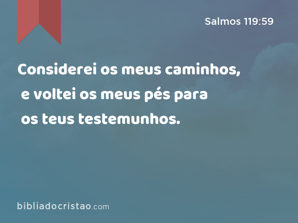 Considerei os meus caminhos, e voltei os meus pés para os teus testemunhos. - Salmos 119:59