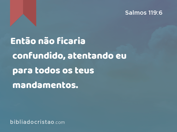 Então não ficaria confundido, atentando eu para todos os teus mandamentos. - Salmos 119:6