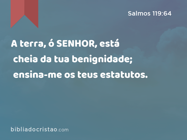 A terra, ó SENHOR, está cheia da tua benignidade; ensina-me os teus estatutos. - Salmos 119:64